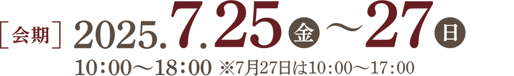2025年7月25日(金)~27日(日) 10:00~18:00 ※7月27日は10:00~17:00