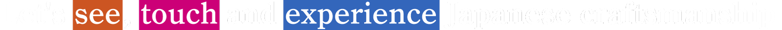 let’s see,touch and experience Japanese craftsmanship.